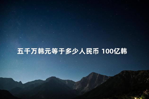 五千万韩元等于多少人民币 100亿韩元算富吗